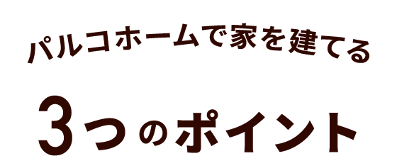 パルコホームで家を建てる3つのポイント
