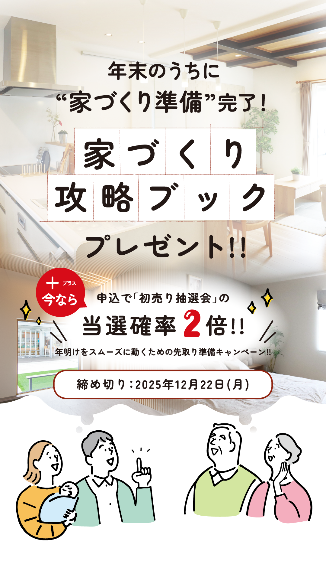 年末のうちに“家づくり準備”完了！家づくり攻略ブック プレゼント!!今なら申込で「初売り抽選会」の当選確率2倍!!年明けをスムーズに動くための先取り準備キャンペーン!!締め切り：2025年12月22日(月)