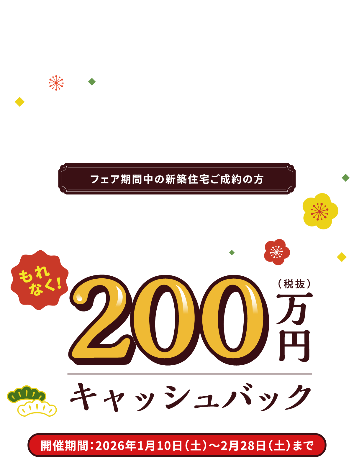 パルコホームからの豪華お年玉企画！フェア期間中の新築住宅ご成約の方　もれなく！200万円キャッシュバック　開催期間：2026年1月10日（土）〜2月28日（土）まで