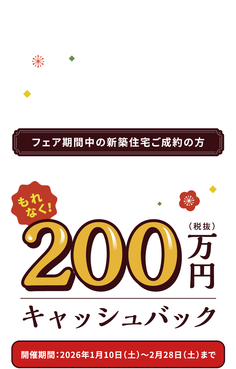 パルコホームからの豪華お年玉企画！フェア期間中の新築住宅ご成約の方　もれなく！200万円キャッシュバック　開催期間：2026年1月10日（土）〜2月28日（土）まで