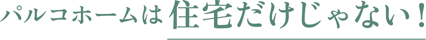 パルコホームは住宅だけじゃない！
