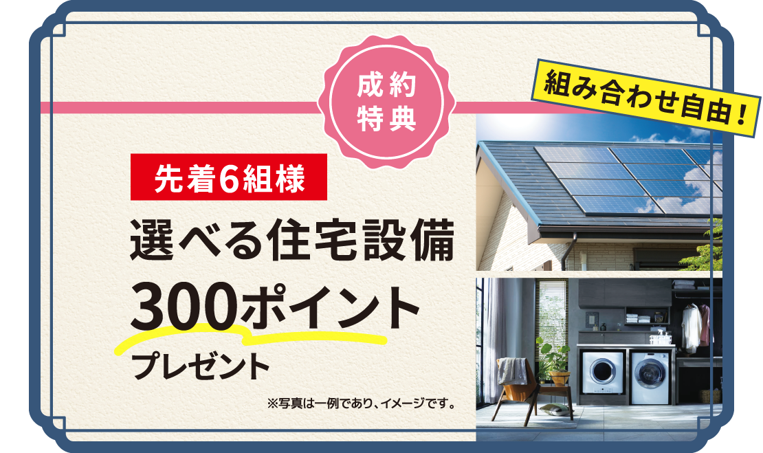 成約特典 先着6組様 選べる住宅設備300ポイントプレゼント