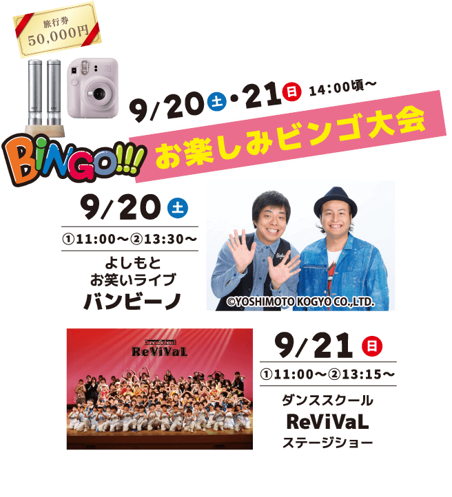 9月20日（土）・21日（日）14:00～お楽しみビンゴ大会 9月20日（土）①11:00〜②13:30〜よしもとお笑いライブ バンビーノ9月21日（日）①11:00〜②13:15〜ダンススクールReViVaLステージショー